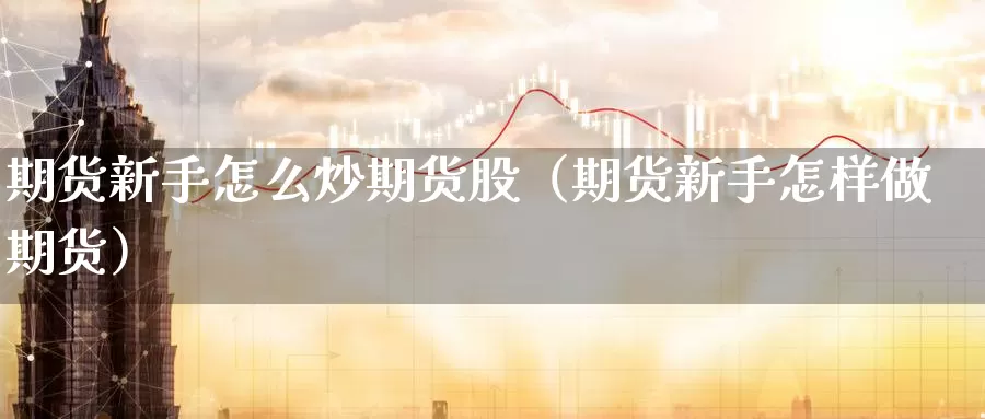 期货新手怎么炒期货股（期货新手怎样做期货）_https://www.gzguangze.com_黄金期货_第1张