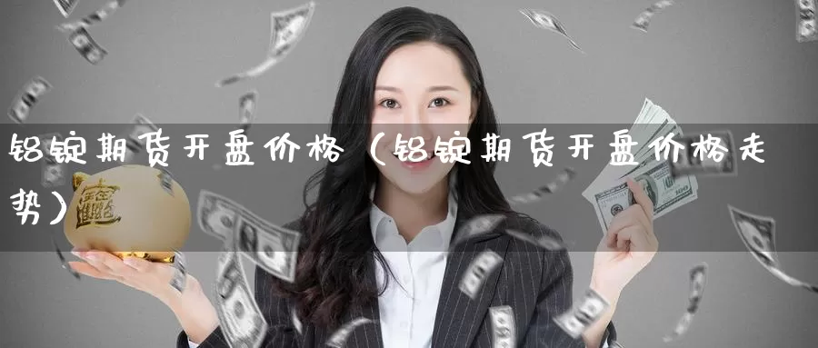 铝锭期货开盘价格（铝锭期货开盘价格走势）_https://www.gzguangze.com_国际期货_第1张