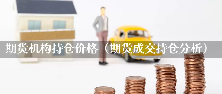 期货机构持仓价格（期货成交持仓分析）_https://www.gzguangze.com_外盘期货_第1张