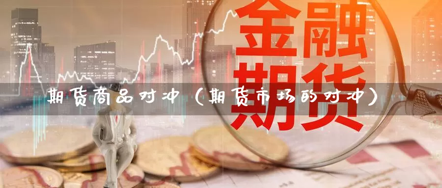 期货商品对冲（期货市场的对冲）_https://www.gzguangze.com_原油期货_第1张