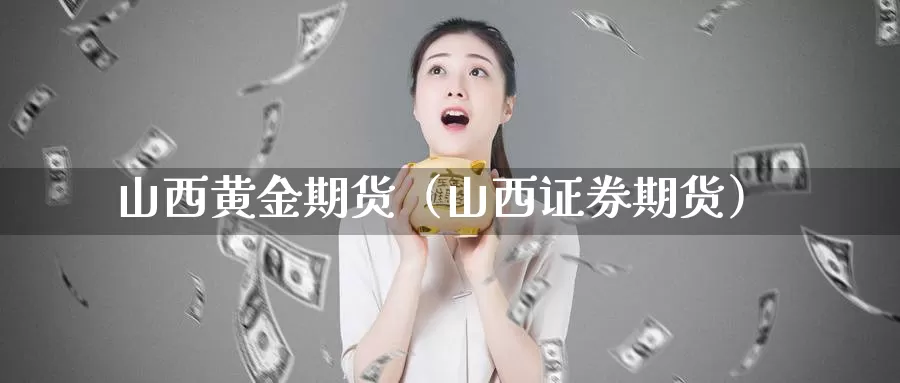 山西黄金期货（山西证券期货）_https://www.gzguangze.com_黄金期货_第1张