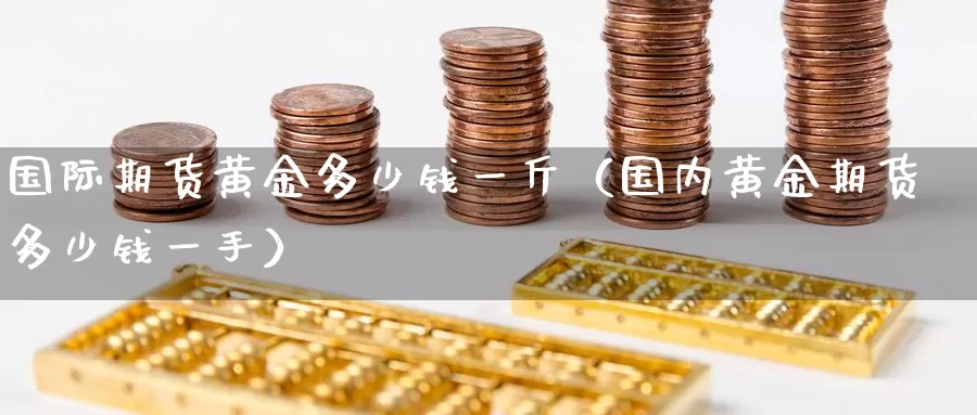 国际期货黄金多少钱一斤（国内黄金期货多少钱一手）_https://www.gzguangze.com_黄金期货_第1张