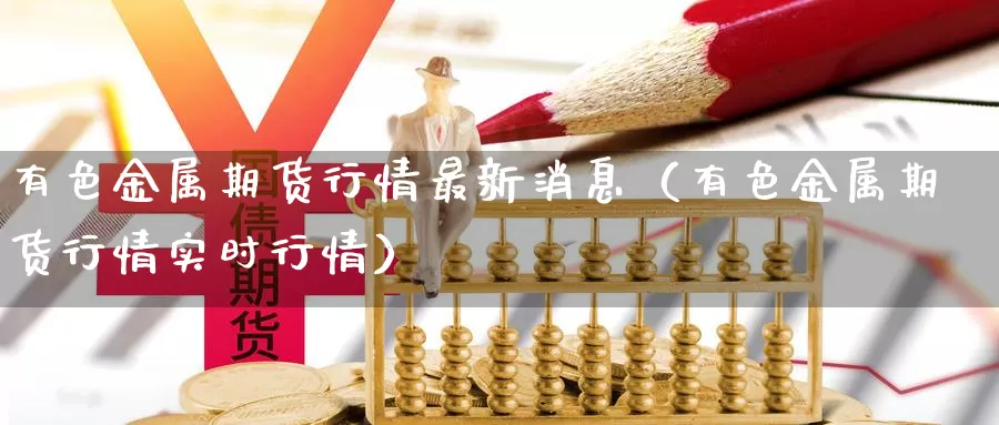 有色金属期货行情最新消息（有色金属期货行情实时行情）_https://www.gzguangze.com_国际期货_第1张