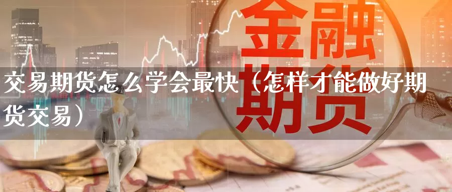 交易期货怎么学会最快（怎样才能做好期货交易）_https://www.gzguangze.com_国际期货_第1张