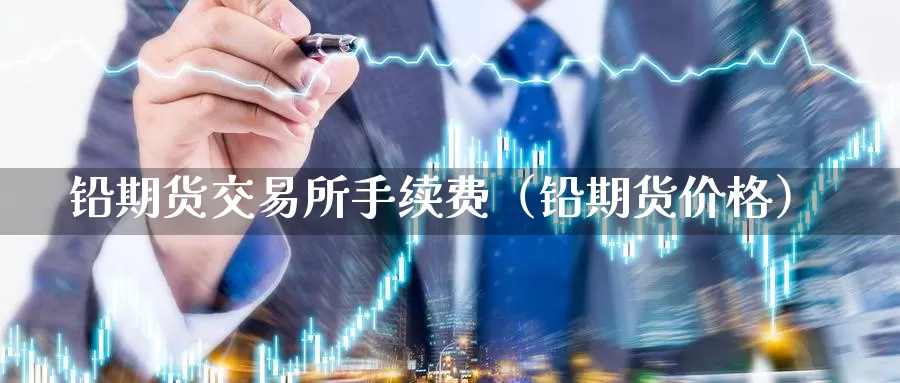 铅期货交易所手续费（铅期货价格）_https://www.gzguangze.com_黄金期货_第1张