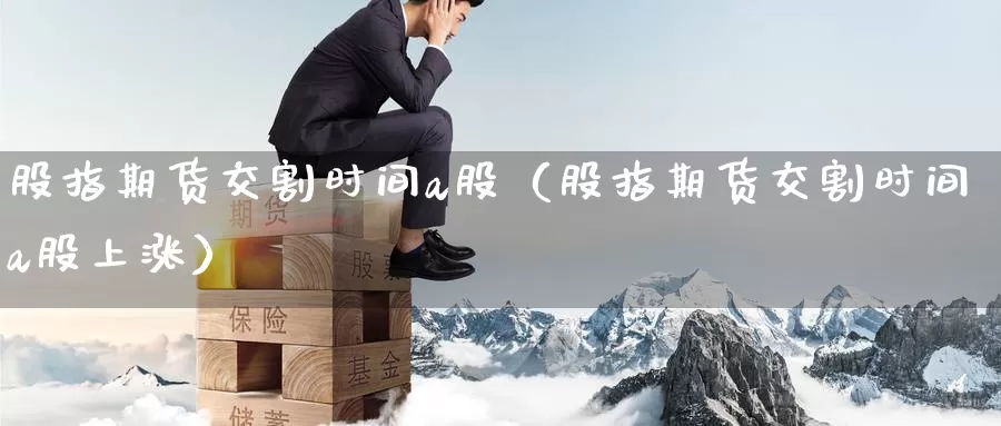 股指期货交割时间a股（股指期货交割时间a股上涨）_https://www.gzguangze.com_黄金期货_第1张