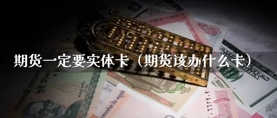 期货一定要实体卡（期货该办什么卡）_https://www.gzguangze.com_黄金期货_第1张