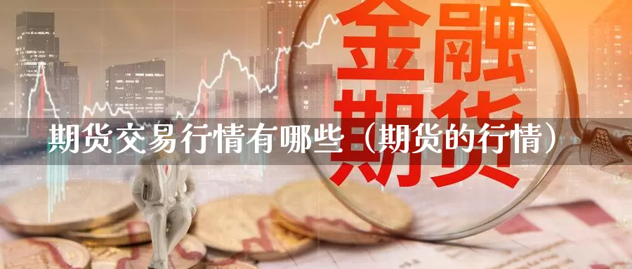 期货交易行情有哪些（期货的行情）_https://www.gzguangze.com_外盘期货_第1张