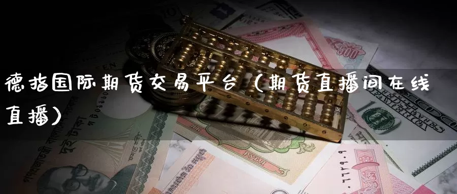 德指国际期货交易平台（期货直播间在线直播）_https://www.gzguangze.com_原油期货_第1张