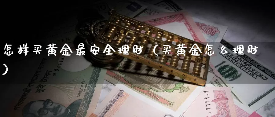 怎样买黄金最安全理财（买黄金怎么理财）_https://www.gzguangze.com_原油期货_第1张