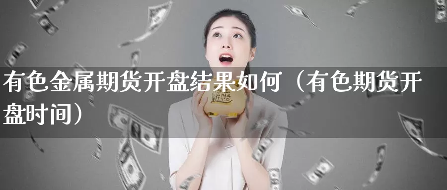 有色金属期货开盘结果如何（有色期货开盘时间）_https://www.gzguangze.com_外盘期货_第1张