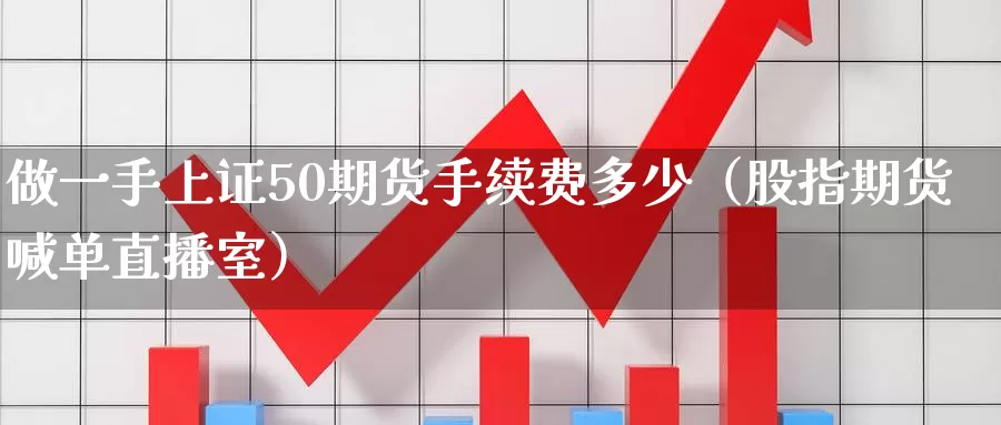 做一手上证50期货手续费多少（股指期货喊单直播室）_https://www.gzguangze.com_国际期货_第1张