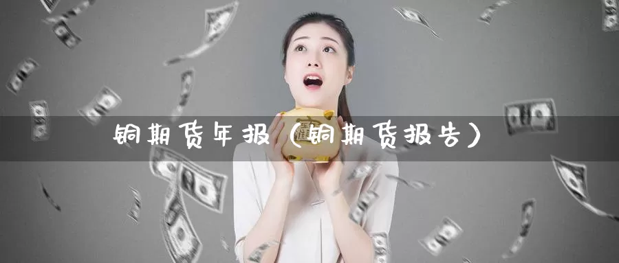 铜期货年报（铜期货报告）_https://www.gzguangze.com_国际期货_第1张