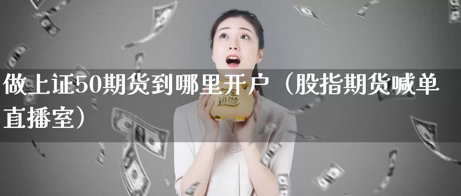 做上证50期货到哪里开户（股指期货喊单直播室）_https://www.gzguangze.com_国际期货_第1张