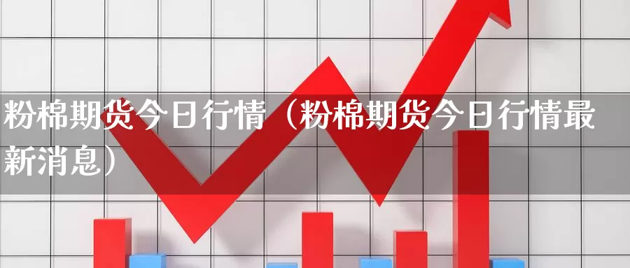 粉棉期货今日行情（粉棉期货今日行情最新消息）_https://www.gzguangze.com_国际期货_第1张