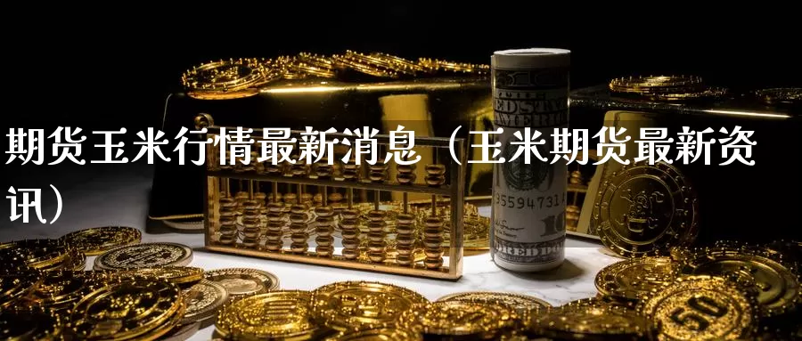 期货玉米行情最新消息（玉米期货最新资讯）_https://www.gzguangze.com_黄金期货_第1张