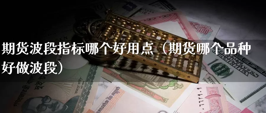 期货波段指标哪个好用点（期货哪个品种好做波段）_https://www.gzguangze.com_外盘期货_第1张