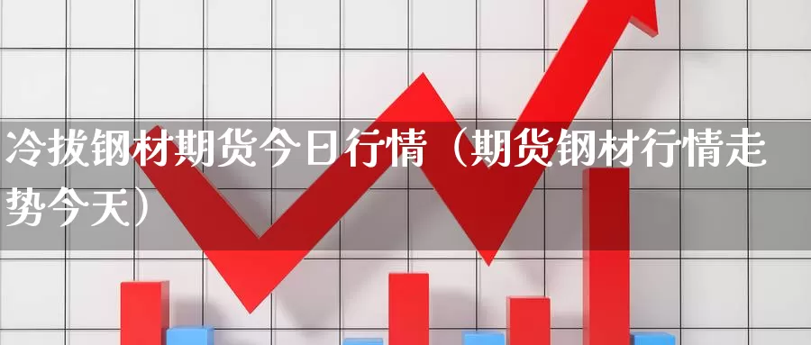 冷拔钢材期货今日行情（期货钢材行情走势今天）_https://www.gzguangze.com_商品期货_第1张