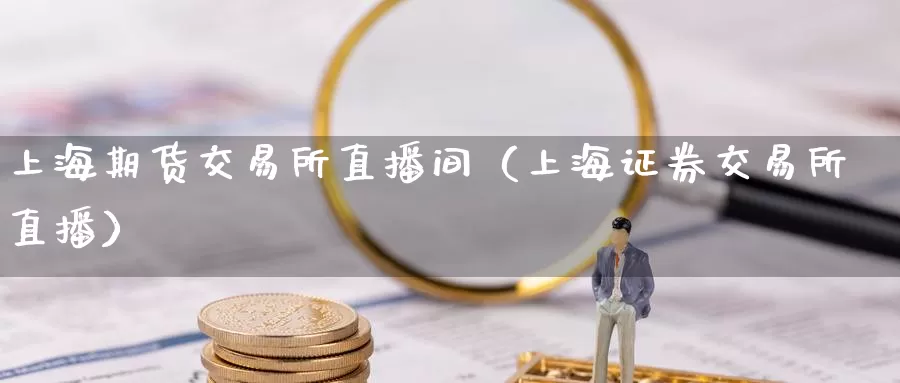 上海期货交易所直播间（上海证券交易所直播）_https://www.gzguangze.com_黄金期货_第1张