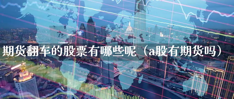 期货翻车的股票有哪些呢（a股有期货吗）_https://www.gzguangze.com_商品期货_第1张