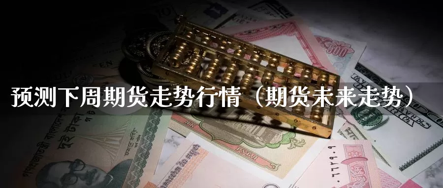 预测下周期货走势行情（期货未来走势）_https://www.gzguangze.com_黄金期货_第1张