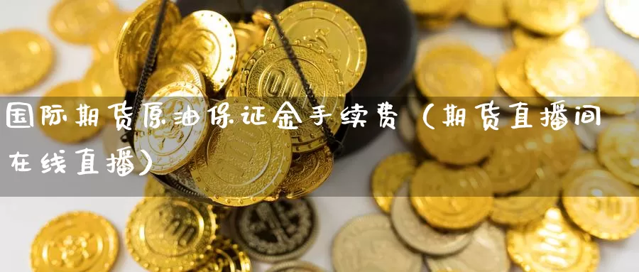 国际期货原油保证金手续费（期货直播间在线直播）_https://www.gzguangze.com_商品期货_第1张