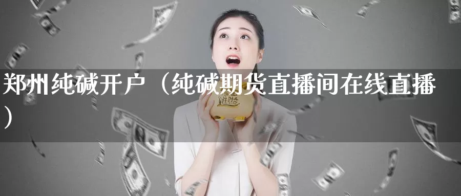 郑州纯碱开户（纯碱期货直播间在线直播）_https://www.gzguangze.com_商品期货_第1张