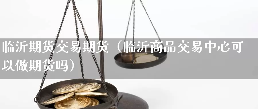 临沂期货交易期货（临沂商品交易中心可以做期货吗）_https://www.gzguangze.com_外盘期货_第1张