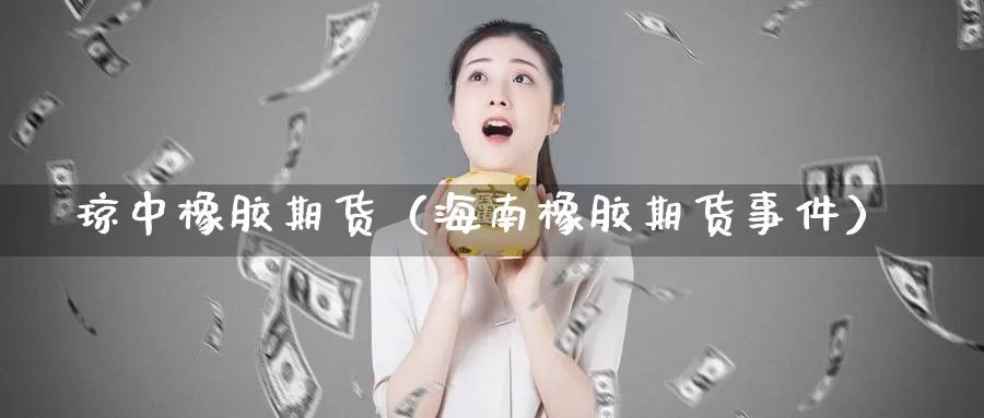 琼中橡胶期货（海南橡胶期货事件）_https://www.gzguangze.com_原油期货_第1张