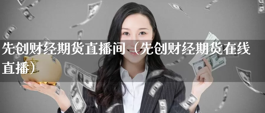 先创财经期货直播间（先创财经期货在线直播）_https://www.gzguangze.com_外盘期货_第1张