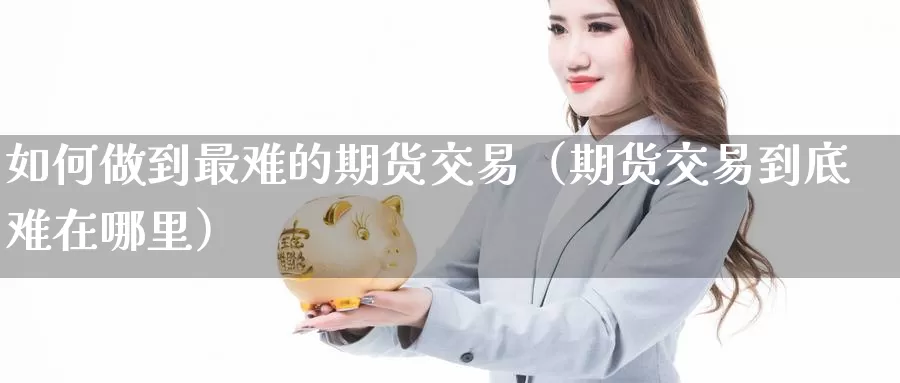 如何做到最难的期货交易（期货交易到底难在哪里）_https://www.gzguangze.com_国际期货_第1张