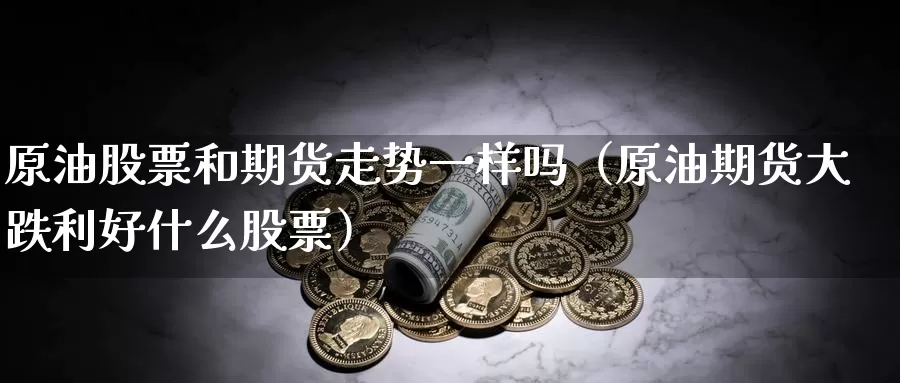 原油股票和期货走势一样吗（原油期货大跌利好什么股票）_https://www.gzguangze.com_原油期货_第1张