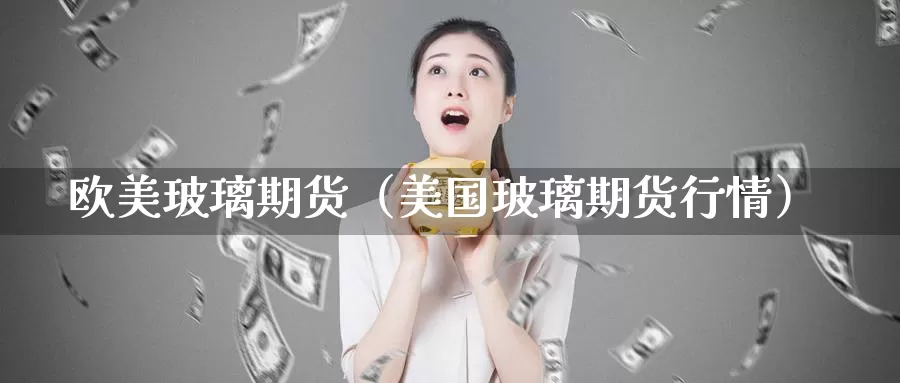 欧美玻璃期货（美国玻璃期货行情）_https://www.gzguangze.com_国际期货_第1张