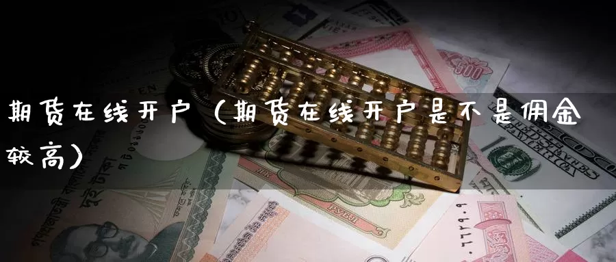 期货在线开户（期货在线开户是不是佣金较高）_https://www.gzguangze.com_商品期货_第1张