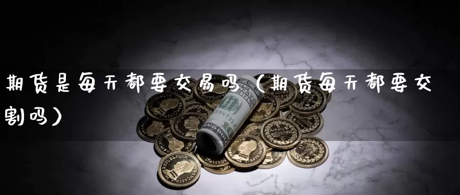 期货是每天都要交易吗（期货每天都要交割吗）_https://www.gzguangze.com_国际期货_第1张