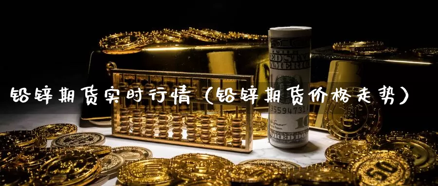 铅锌期货实时行情（铅锌期货价格走势）_https://www.gzguangze.com_商品期货_第1张