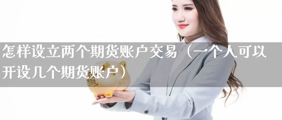 怎样设立两个期货账户交易（一个人可以开设几个期货账户）_https://www.gzguangze.com_外盘期货_第1张