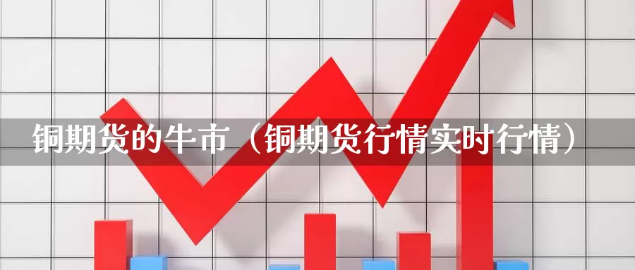 铜期货的牛市（铜期货行情实时行情）_https://www.gzguangze.com_国际期货_第1张