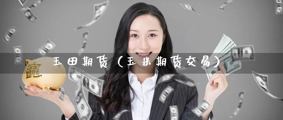 玉田期货（玉米期货交易）_https://www.gzguangze.com_黄金期货_第1张