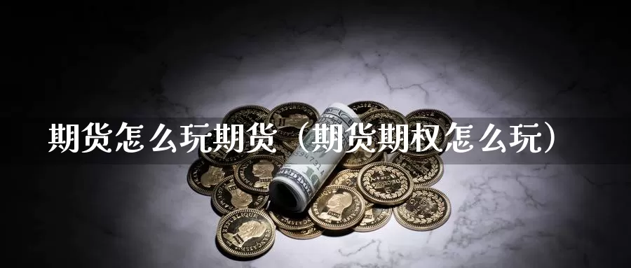 期货怎么玩期货（期货期权怎么玩）_https://www.gzguangze.com_黄金期货_第1张