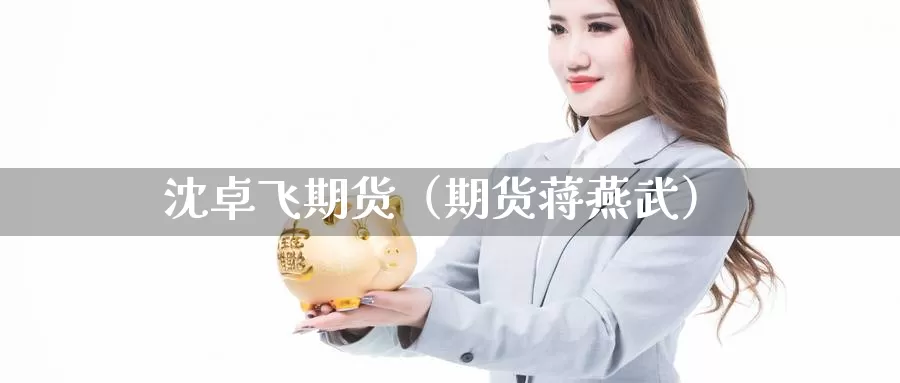 沈卓飞期货（期货蒋燕武）_https://www.gzguangze.com_商品期货_第1张