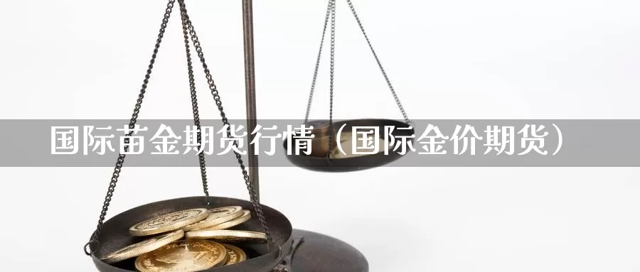 国际苗金期货行情（国际金价期货）_https://www.gzguangze.com_商品期货_第1张