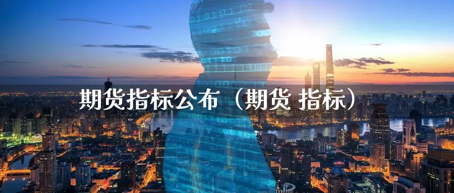 期货指标公布（期货 指标）_https://www.gzguangze.com_商品期货_第1张