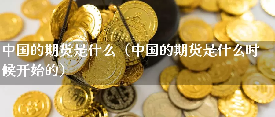 中国的期货是什么（中国的期货是什么时候开始的）_https://www.gzguangze.com_黄金期货_第1张