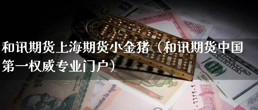 和讯期货上海期货小金猪（和讯期货中国第一权威专业门户）_https://www.gzguangze.com_商品期货_第1张