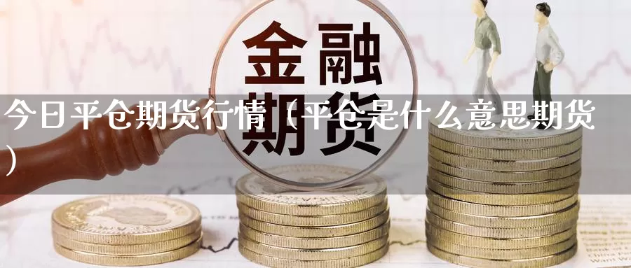 今日平仓期货行情（平仓是什么意思期货）_https://www.gzguangze.com_黄金期货_第1张