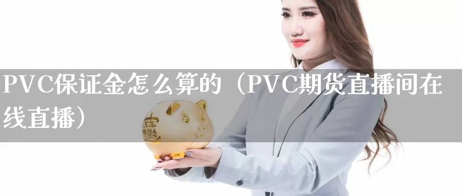 PVC保证金怎么算的（PVC期货直播间在线直播）_https://www.gzguangze.com_商品期货_第1张