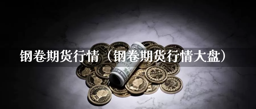 钢卷期货行情（钢卷期货行情大盘）_https://www.gzguangze.com_黄金期货_第1张