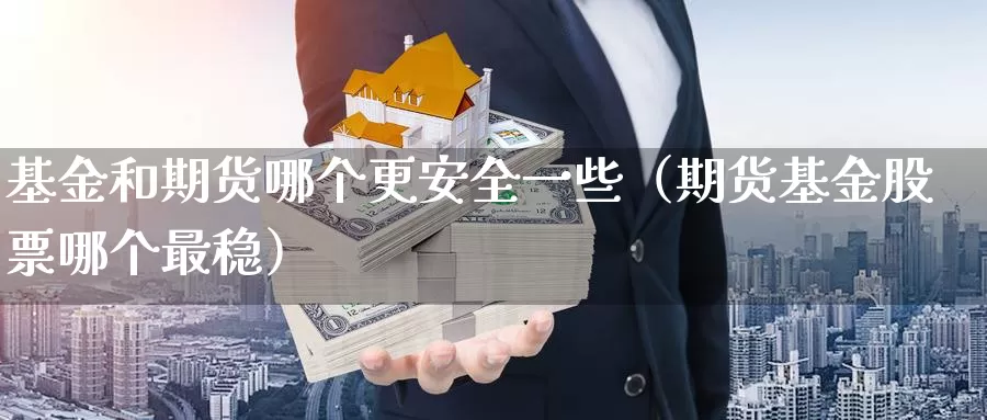 基金和期货哪个更安全一些（期货基金股票哪个最稳）_https://www.gzguangze.com_黄金期货_第1张