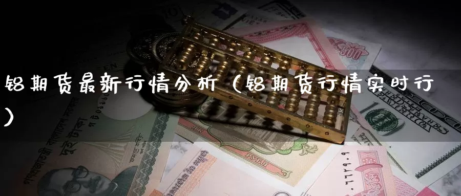 铝期货最新行情分析（铝期货行情实时行）_https://www.gzguangze.com_外盘期货_第1张